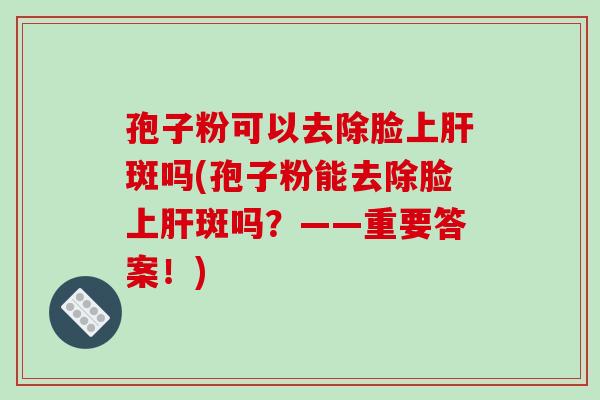 孢子粉可以去除脸上肝斑吗(孢子粉能去除脸上肝斑吗？——重要答案！)
