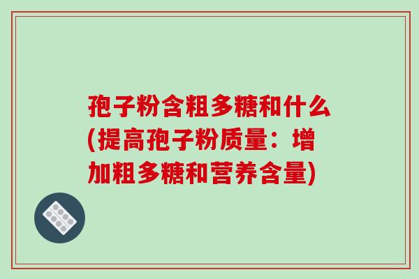 孢子粉含粗多糖和什么(提高孢子粉质量：增加粗多糖和营养含量)