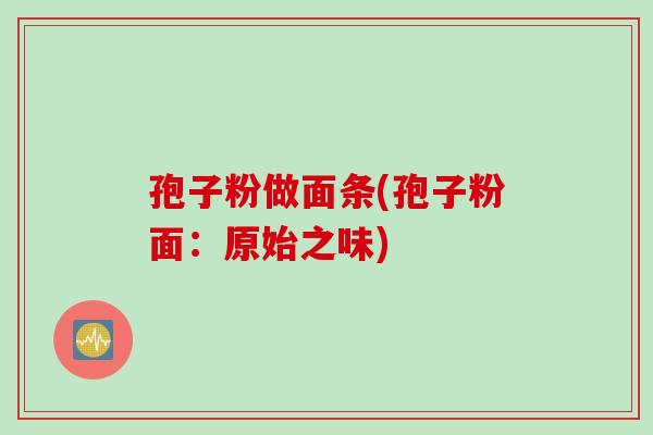孢子粉做面条(孢子粉面：原始之味)