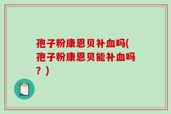 孢子粉康恩贝补血吗(孢子粉康恩贝能补血吗？)