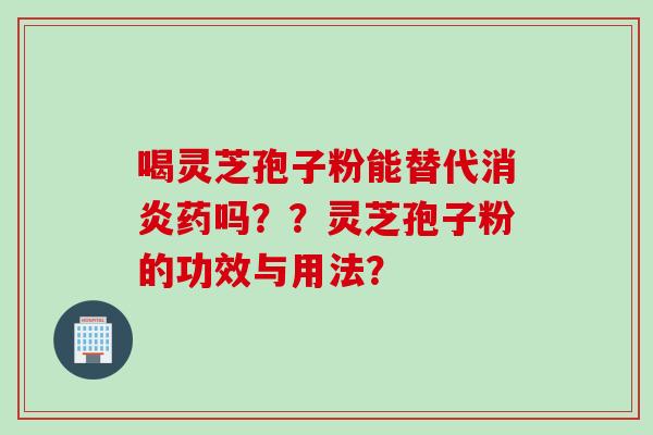 喝灵芝孢子粉能替代消炎药吗？？灵芝孢子粉的功效与用法？
