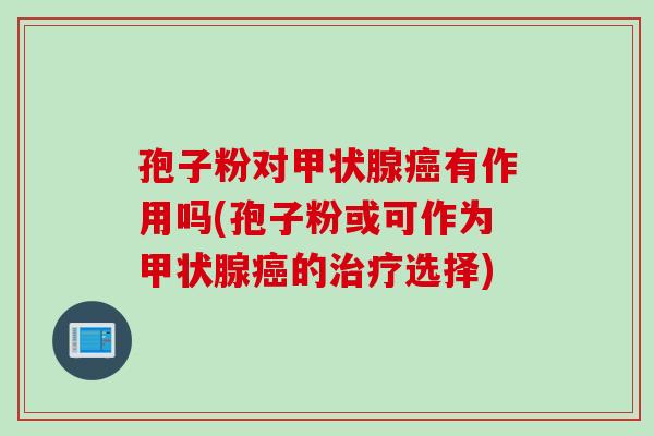孢子粉对甲状腺癌有作用吗(孢子粉或可作为甲状腺癌的治疗选择)