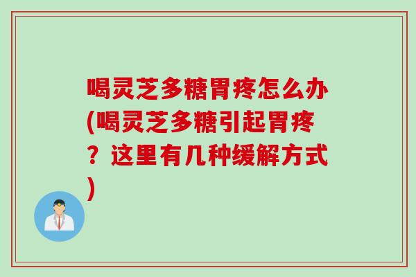喝灵芝多糖胃疼怎么办(喝灵芝多糖引起胃疼？这里有几种缓解方式)