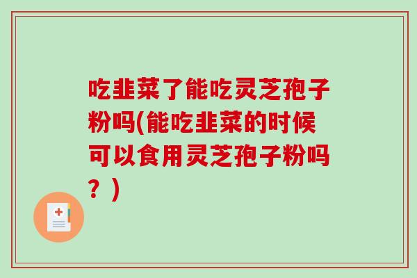吃韭菜了能吃灵芝孢子粉吗(能吃韭菜的时候可以食用灵芝孢子粉吗？)