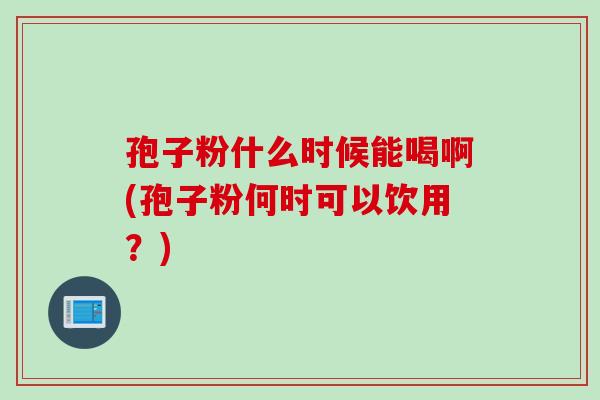 孢子粉什么时候能喝啊(孢子粉何时可以饮用？)