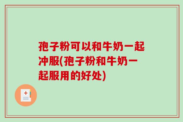 孢子粉可以和牛奶一起冲服(孢子粉和牛奶一起服用的好处)