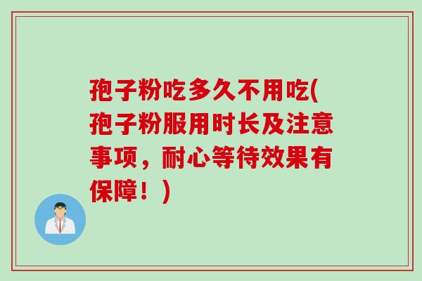 孢子粉吃多久不用吃(孢子粉服用时长及注意事项，耐心等待效果有保障！)