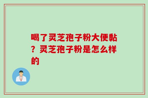喝了灵芝孢子粉大便黏？灵芝孢子粉是怎么样的