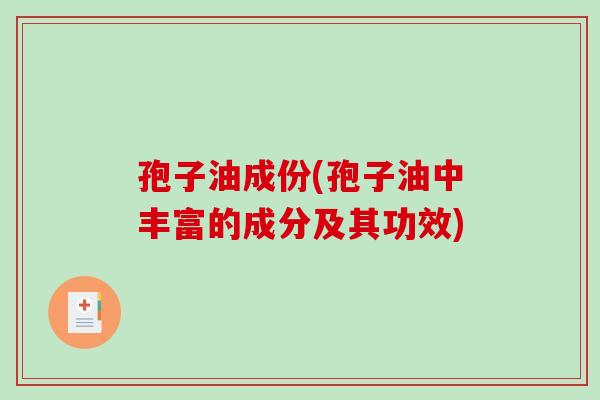 孢子油成份(孢子油中丰富的成分及其功效)