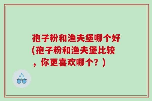 孢子粉和渔夫堡哪个好(孢子粉和渔夫堡比较，你更喜欢哪个？)