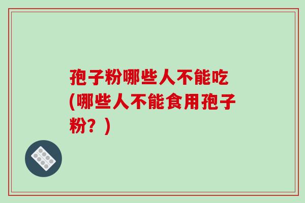 孢子粉哪些人不能吃 (哪些人不能食用孢子粉？)
