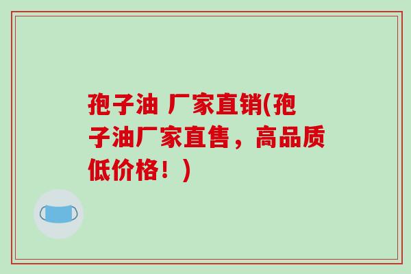 孢子油 厂家直销(孢子油厂家直售，高品质低价格！)