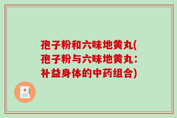 孢子粉和六味地黄丸(孢子粉与六味地黄丸：补益身体的中药组合)