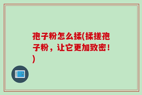 孢子粉怎么揉(揉搓孢子粉，让它更加致密！)