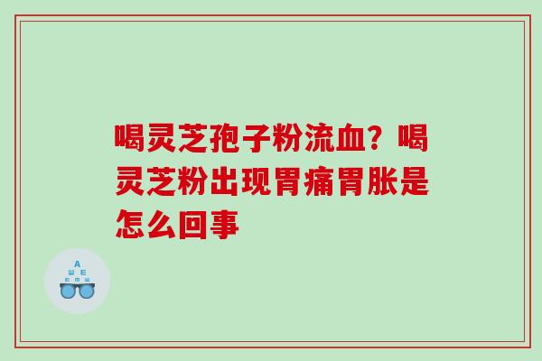 喝灵芝孢子粉流血？喝灵芝粉出现胃痛胃胀是怎么回事
