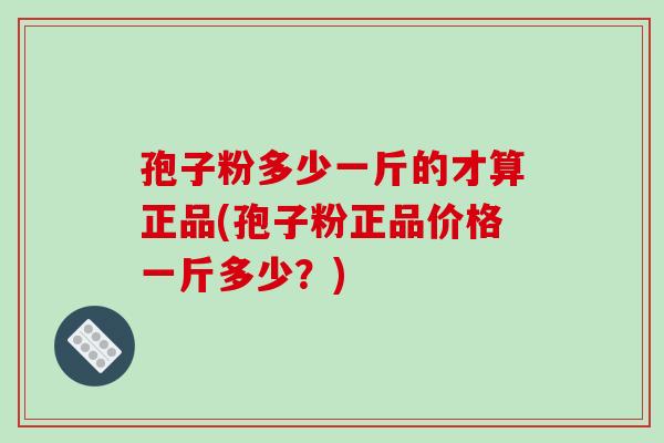 孢子粉多少一斤的才算正品(孢子粉正品价格一斤多少？)
