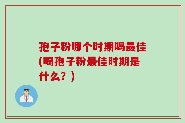 孢子粉哪个时期喝最佳(喝孢子粉最佳时期是什么？)