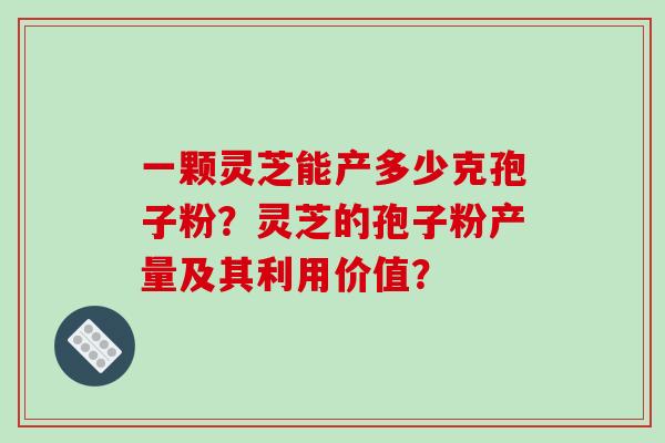 一颗灵芝能产多少克孢子粉？灵芝的孢子粉产量及其利用价值？