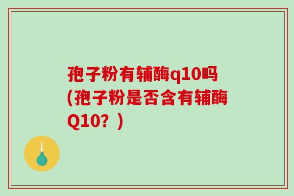 孢子粉有辅酶q10吗(孢子粉是否含有辅酶Q10？)