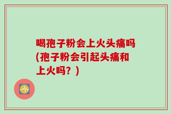 喝孢子粉会上火头痛吗(孢子粉会引起头痛和上火吗？)