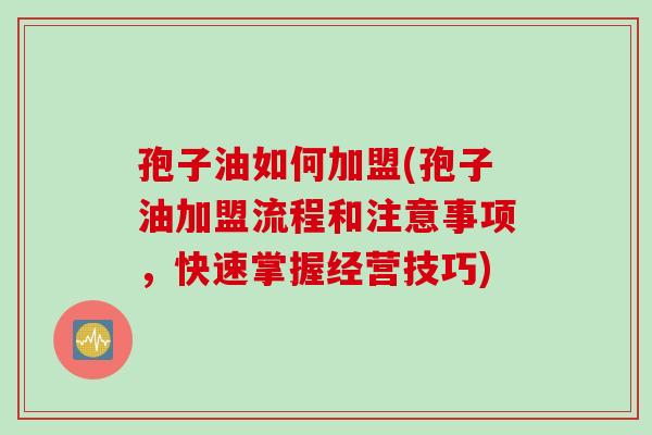 孢子油如何加盟(孢子油加盟流程和注意事项，快速掌握经营技巧)
