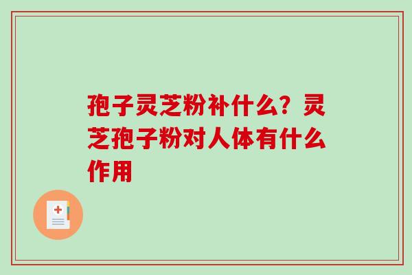 孢子灵芝粉补什么？灵芝孢子粉对人体有什么作用