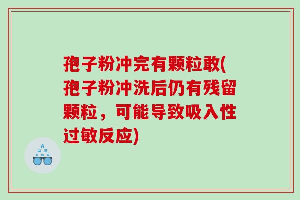 孢子粉冲完有颗粒敢(孢子粉冲洗后仍有残留颗粒，可能导致吸入性过敏反应)