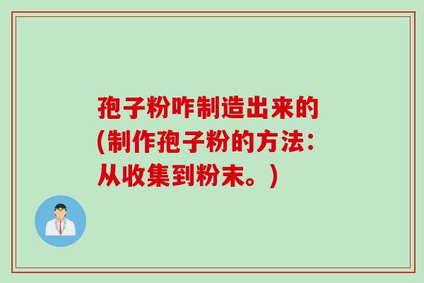 孢子粉咋制造出来的 (制作孢子粉的方法：从收集到粉末。)