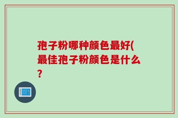 孢子粉哪种颜色最好(最佳孢子粉颜色是什么？