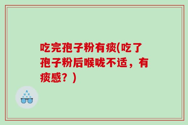 吃完孢子粉有痰(吃了孢子粉后喉咙不适，有痰感？)