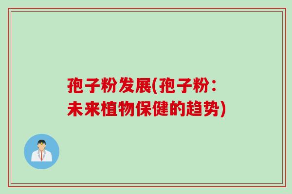 孢子粉发展(孢子粉：未来植物保健的趋势)