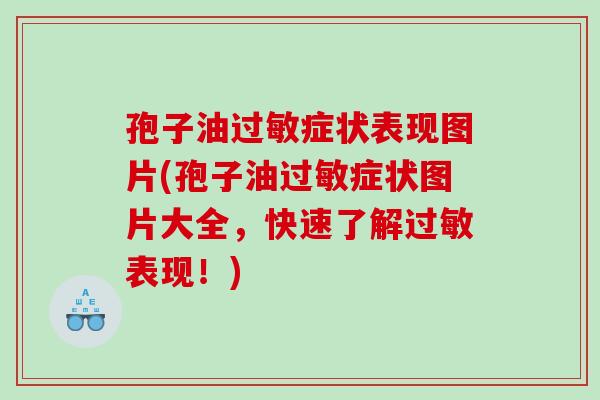 孢子油过敏症状表现图片(孢子油过敏症状图片大全，快速了解过敏表现！)