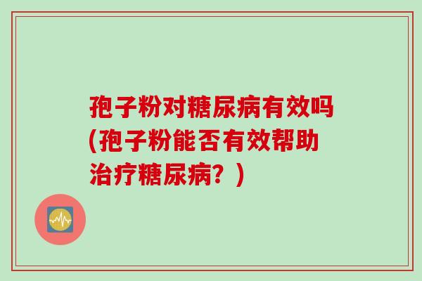 孢子粉对糖尿病有效吗(孢子粉能否有效帮助治疗糖尿病？)