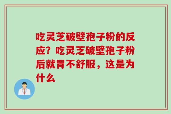 吃灵芝破壁孢子粉的反应？吃灵芝破壁孢子粉后就胃不舒服，这是为什么