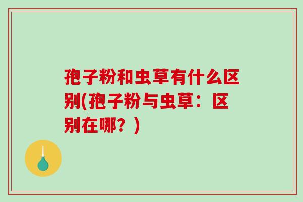 孢子粉和虫草有什么区别(孢子粉与虫草：区别在哪？)
