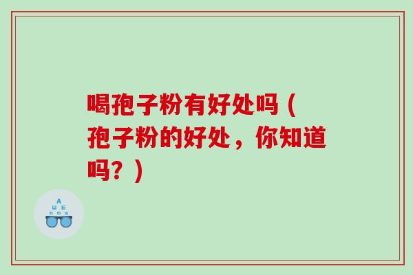 喝孢子粉有好处吗 (孢子粉的好处，你知道吗？)