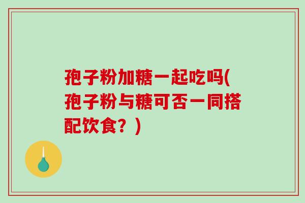 孢子粉加糖一起吃吗(孢子粉与糖可否一同搭配饮食？)