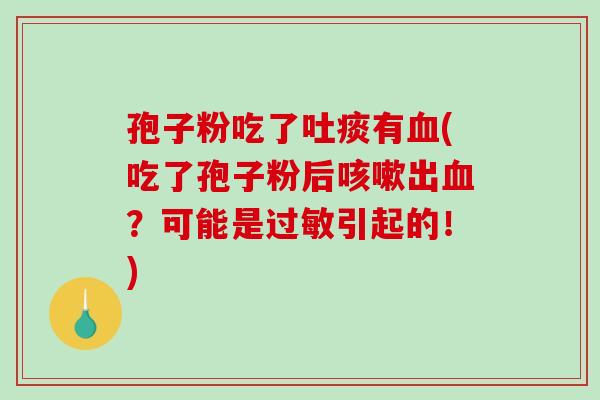 孢子粉吃了吐痰有血(吃了孢子粉后咳嗽出血？可能是过敏引起的！)
