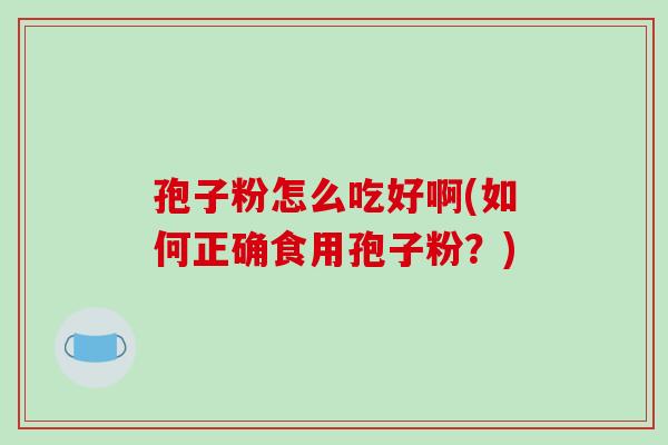 孢子粉怎么吃好啊(如何正确食用孢子粉？)