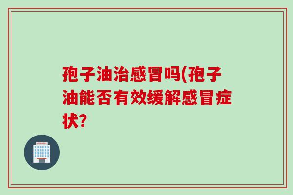 孢子油治感冒吗(孢子油能否有效缓解感冒症状？