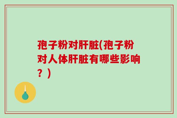 孢子粉对肝脏(孢子粉对人体肝脏有哪些影响？)