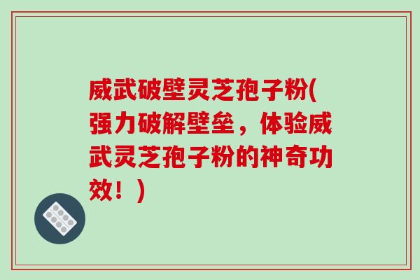 威武破壁灵芝孢子粉(强力破解壁垒，体验威武灵芝孢子粉的神奇功效！)