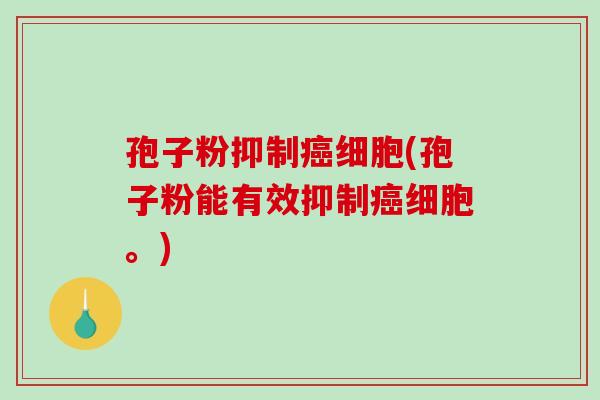 孢子粉抑制癌细胞(孢子粉能有效抑制癌细胞。)