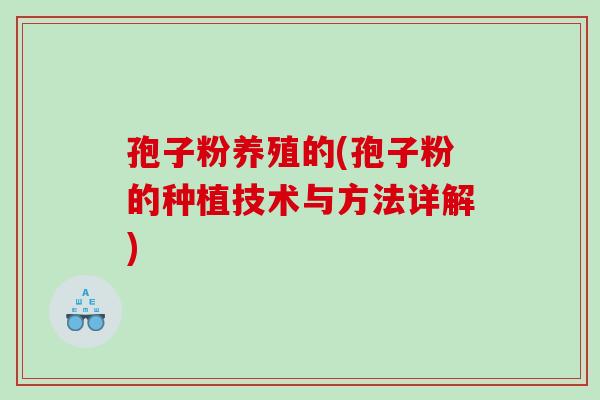 孢子粉养殖的(孢子粉的种植技术与方法详解)