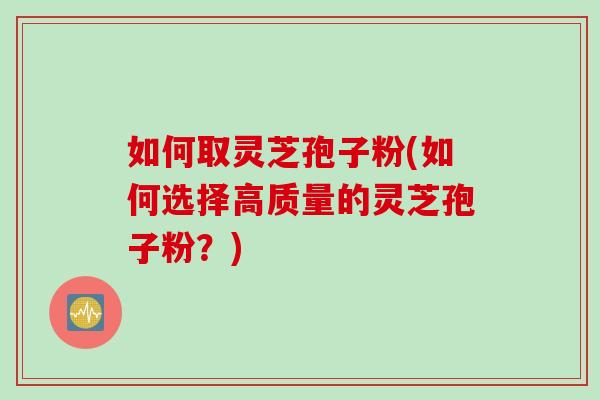 如何取灵芝孢子粉(如何选择高质量的灵芝孢子粉？)