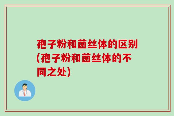孢子粉和菌丝体的区别(孢子粉和菌丝体的不同之处)