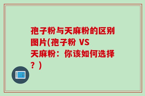 孢子粉与天麻粉的区别图片(孢子粉 VS 天麻粉：你该如何选择？)