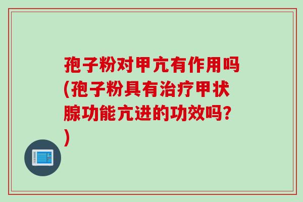 孢子粉对甲亢有作用吗(孢子粉具有治疗甲状腺功能亢进的功效吗？)