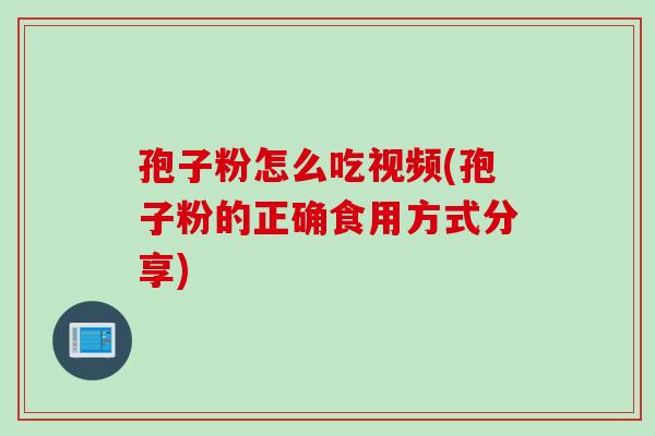 孢子粉怎么吃视频(孢子粉的正确食用方式分享)