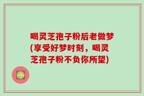 喝灵芝孢子粉后老做梦(享受好梦时刻，喝灵芝孢子粉不负你所望)